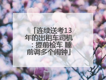 连续送考13年的出租车司机：提前检车 睡前调多个闹钟