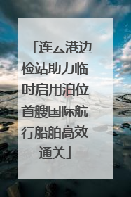 连云港边检站助力临时启用泊位首艘国际航行船舶高效通关
