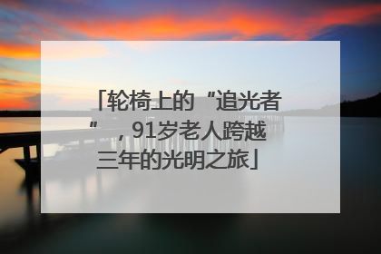 轮椅上的“追光者”,91岁老人跨越三年的光明之旅