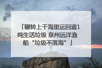 辗转上千海里运回逾1吨生活垃圾 泉州远洋渔船“垃圾不落海”