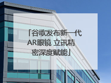 谷歌发布新一代AR眼镜 立讯精密深度赋能