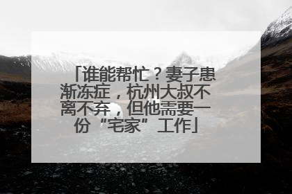 谁能帮忙？妻子患渐冻症，杭州大叔不离不弃，但他需要一份“宅家”工作