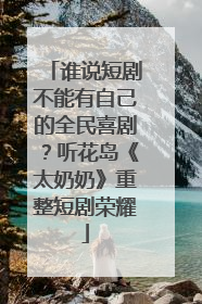 谁说短剧不能有自己的全民喜剧？听花岛《太奶奶》重整短剧荣耀
