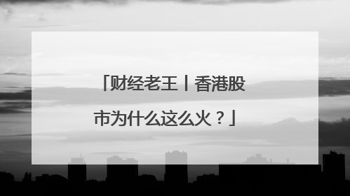 财经老王丨香港股市为什么这么火？