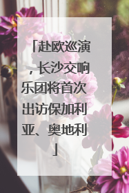 赴欧巡演，长沙交响乐团将首次出访保加利亚、奥地利