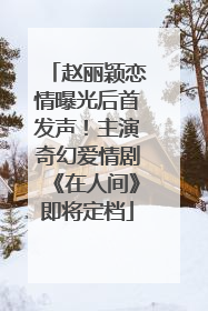 赵丽颖恋情曝光后首发声！主演奇幻爱情剧《在人间》即将定档