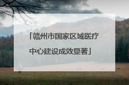 赣州市国家区域医疗中心建设成效显著