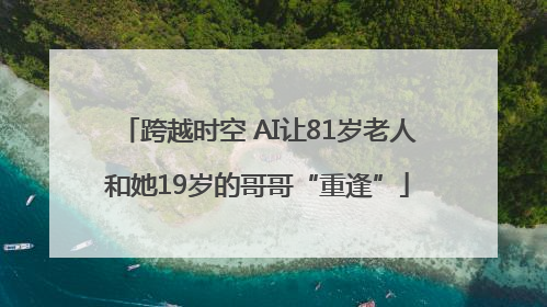 跨越时空 AI让81岁老人和她19岁的哥哥“重逢”