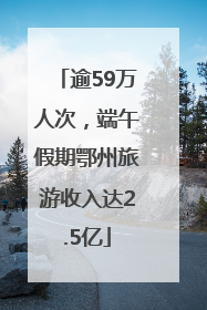 逾59万人次，端午假期鄂州旅游收入达2.5亿