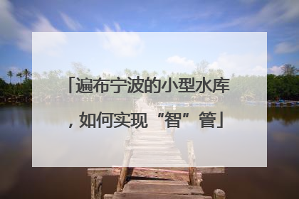 遍布宁波的小型水库，如何实现“智”管