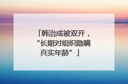 韩治成被双开，“长期对组织隐瞒真实年龄”