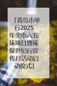 青岛市举行2025年全市六五环境日暨环保世纪行宣传月活动启动仪式