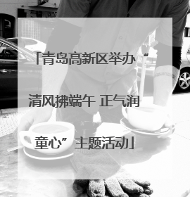 青岛高新区举办“清风拂端午 正气润童心”主题活动