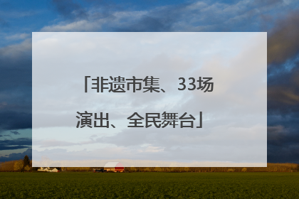 非遗市集、33场演出、全民舞台