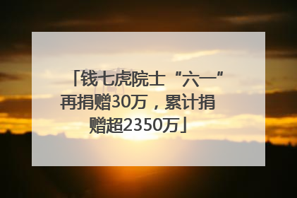 钱七虎院士“六一”再捐赠30万，累计捐赠超2350万