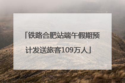 铁路合肥站端午假期预计发送旅客109万人