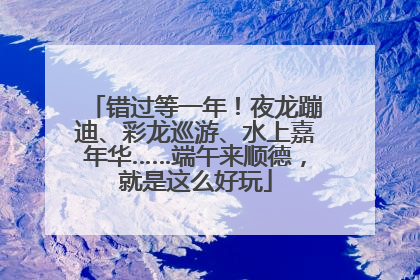 错过等一年！夜龙蹦迪、彩龙巡游、水上嘉年华……端午来顺德，就是这么好玩
