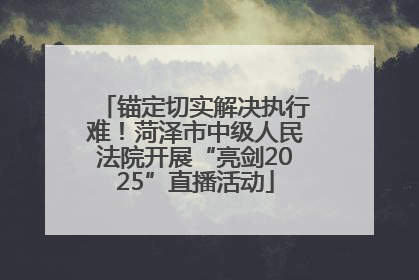 锚定切实解决执行难！菏泽市中级人民法院开展“亮剑2025”直播活动
