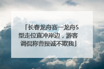 长春龙舟赛一龙舟S型走位直冲岸边，游客调侃称曹操诚不欺我