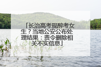 长治高考现醉考女生？当地公安公布处理结果：责令删除相关不实信息