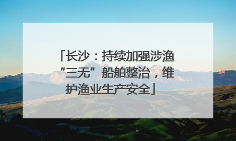 长沙：持续加强涉渔“三无”船舶整治，维护渔业生产安全