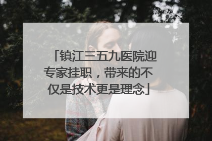 镇江三五九医院迎专家挂职，带来的不仅是技术更是理念