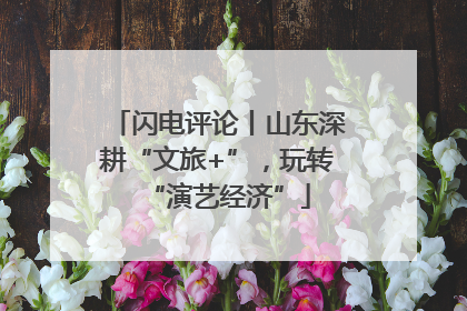 闪电评论丨山东深耕“文旅+”，玩转“演艺经济”