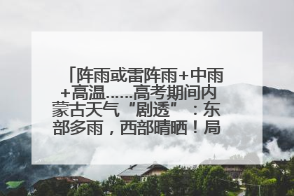 阵雨或雷阵雨+中雨+高温……高考期间内蒙古天气“剧透”：东部多雨，西部晴晒！局地有短时强降水