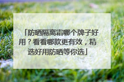 防晒隔离霜哪个牌子好用？看看哪款更有效，精选好用防晒等你选