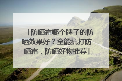 防晒霜哪个牌子的防晒效果好？全能抗打防晒霜，防晒好物推荐