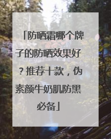 防晒霜哪个牌子的防晒效果好？推荐十款，伪素颜牛奶肌防黑必备