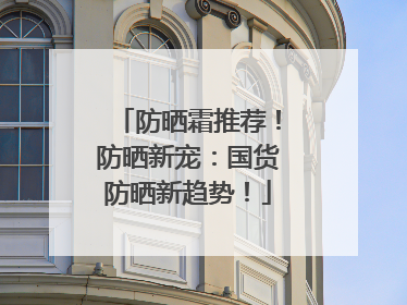 防晒霜推荐!防晒新宠:国货防晒新趋势!