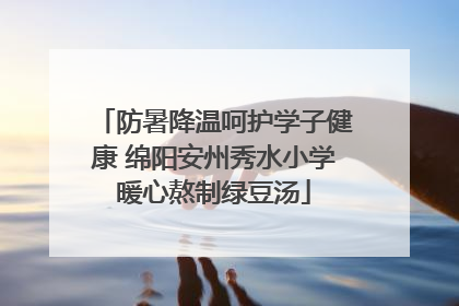防暑降温呵护学子健康 绵阳安州秀水小学暖心熬制绿豆汤