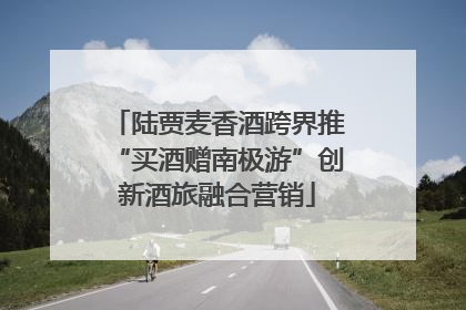 陆贾麦香酒跨界推“买酒赠南极游”创新酒旅融合营销