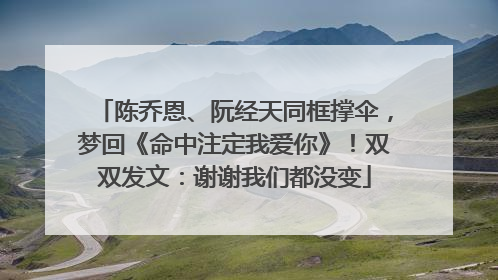 陈乔恩、阮经天同框撑伞，梦回《命中注定我爱你》！双双发文：谢谢我们都没变