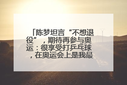 陈梦坦言“不想退役”，期待再参与奥运：很享受打乒乓球，在奥运会上是我最幸福的时候