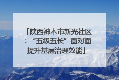 陕西神木市新光社区：“五级五长”面对面 提升基层治理效能
