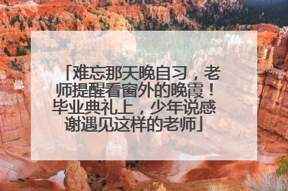 难忘那天晚自习，老师提醒看窗外的晚霞！毕业典礼上，少年说感谢遇见这样的老师