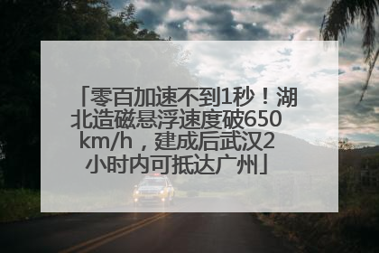 零百加速不到1秒！湖北造磁悬浮速度破650km/h，建成后武汉2小时内可抵达广州