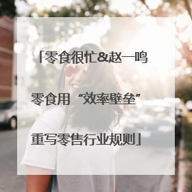 零食很忙&赵一鸣零食用“效率壁垒”重写零售行业规则