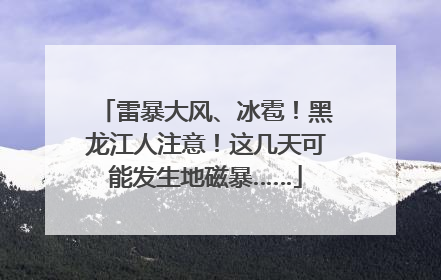 雷暴大风、冰雹！黑龙江人注意！这几天可能发生地磁暴……
