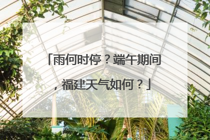 雨何时停？端午期间，福建天气如何？