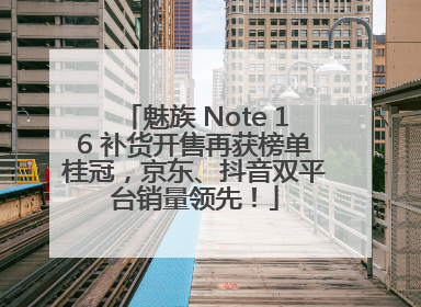 魅族 Note 16 补货开售再获榜单桂冠，京东、抖音双平台销量领先！