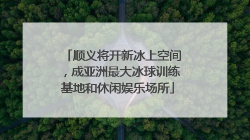 顺义将开新冰上空间，成亚洲最大冰球训练基地和休闲娱乐场所