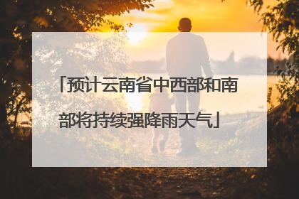 预计云南省中西部和南部将持续强降雨天气