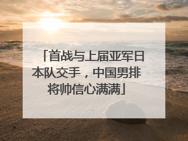 首战与上届亚军日本队交手，中国男排将帅信心满满