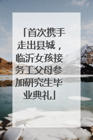 首次携手走出县城，临沂女孩接务工父母参加研究生毕业典礼