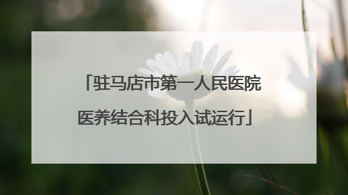 驻马店市第一人民医院医养结合科投入试运行