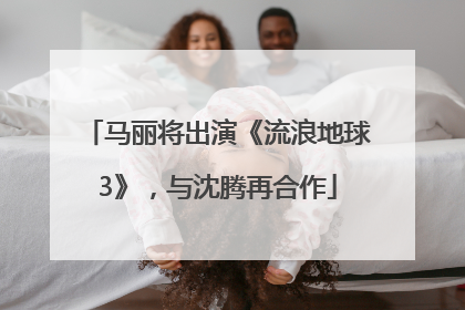 马丽将出演《流浪地球3》，与沈腾再合作