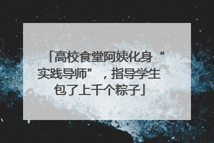 高校食堂阿姨化身“实践导师”，指导学生包了上千个粽子